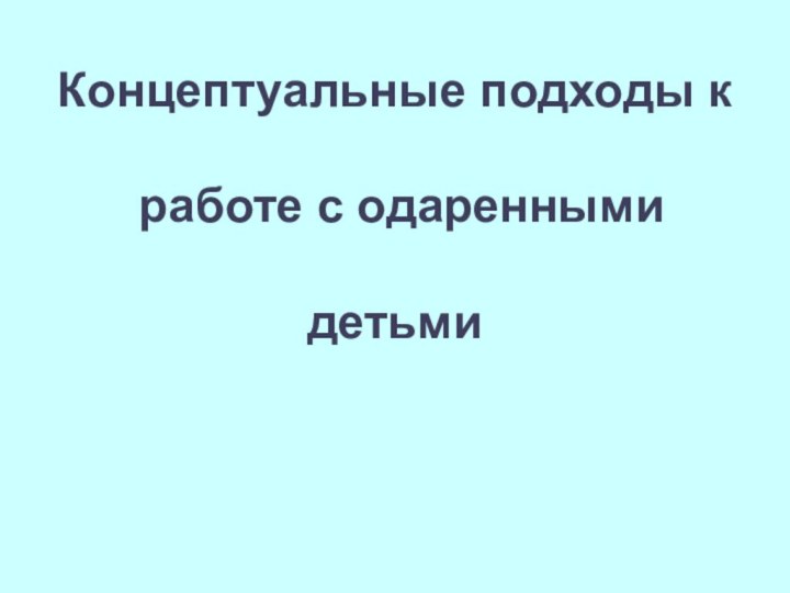 Концептуальные подходы к   работе с одаренными   детьми