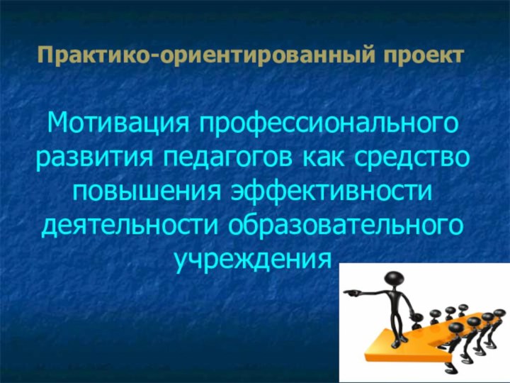 Мотивация профессионального развития педагогов как средство повышения эффективности деятельности образовательного учреждения Практико-ориентированный проект