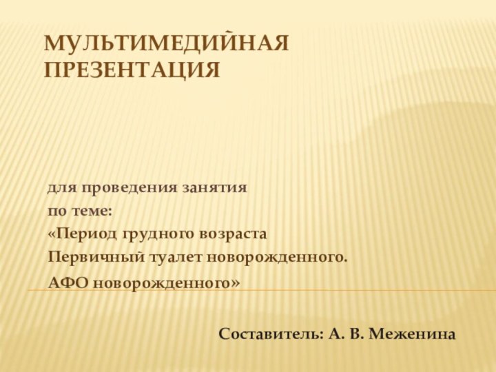 Мультимедийная презентация для проведения занятияпо теме:«Период грудного возрастаПервичный туалет новорожденного.АФО новорожденного»Составитель: А. В. Меженина