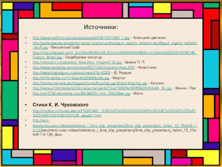 Источники:http://www.livefilms.org/uploads/posts/2009-03/11954_1.jpg - Аленький цветочекhttp://audioskazka-besplatno.narod.ru/avtor-author/gauf_vilgelm_wilhelm-hauff/gauf_vilgelm_wilhelm-hauff.jpg - Вильгельм Гауфhttp://3.bp.blogspot.com/_2ccI0hxi8j4/Sdm0L5FomtI/AAAAAAAAABA/c-b-fUbkhU0/S220/19704106_Puylcin_Mihail.jpg - Серебряное копытцеhttp://shopedu.ru/uploaded_files/shop_images/132.jpg - Бажов