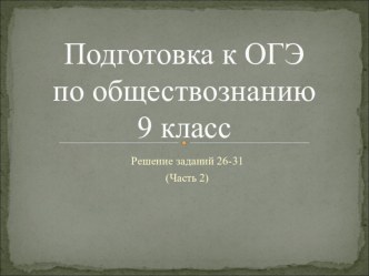 Презентация по обществознанию на тему Подготовка к ОГЭ. Решение заданий 26-31 (Часть 2) (9 класс)