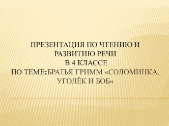 Презентация по чтению и развитию речи. Тема: Братья Гримм Соломинка, уголёк и боб