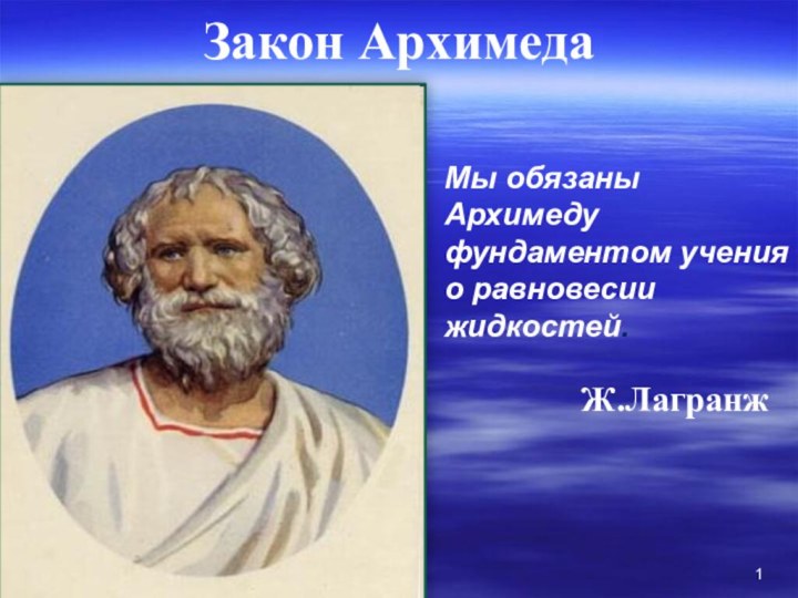 Закон АрхимедаМы обязаны Архимеду фундаментом учения о равновесии жидкостей.Ж.Лагранж