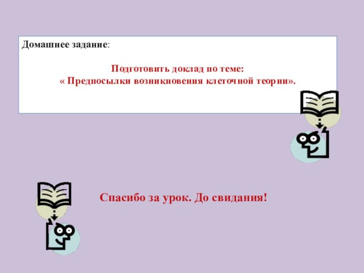 Домашнее задание: Подготовить доклад по теме: « Предпосылки возникновения клеточной теории».Спасибо за урок. До свидания!