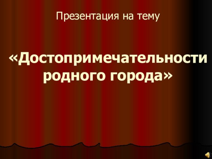 Презентация на тему   «Достопримечательности родного города»