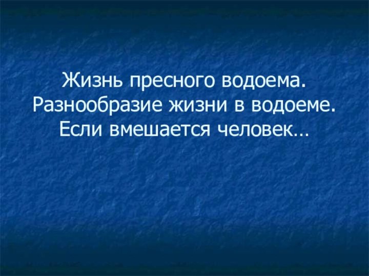 Жизнь пресного водоема. Разнообразие жизни в водоеме. Если вмешается человек…