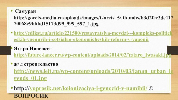  Самураи http://gorets-media.ru/uploads/images/Gorets_5/.thumbs/b3d2fee3dc11770068e9bbbd15173d99_999_597_1.jpghttp://edikst.ru/article/221500/restavratsiya-meydzi---kompleks-politicheskih-voennyih-i-sotsialno-ekonomicheskih-reform-v-yaponiiЯтаро Ивасаки - http://future-lancer.ru/wp-content/uploads/2014/02/Yataro_Iwasaki.jpgж/ д строительство http://news.leit.ru/wp-content/uploads/2010/03/japan_urban_legends_01.jpghttp://voprosik.net/kolonizaciya-i-genocid-v-namibii/ © ВОПРОСИК