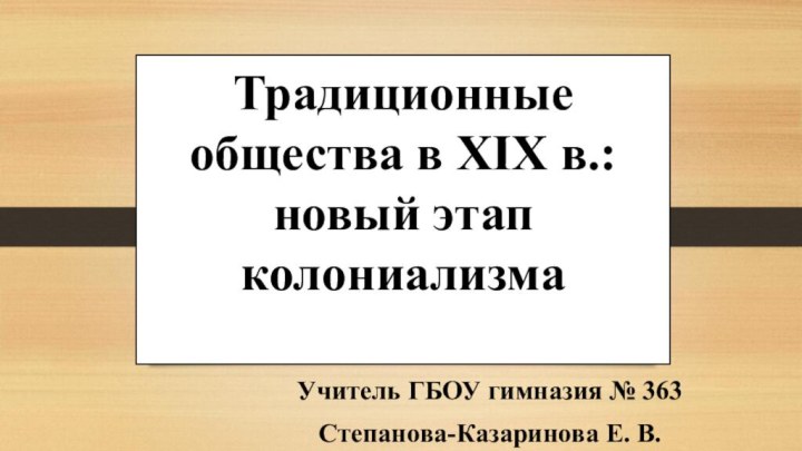 Традиционные общества в XIX в.: новый этап колониализма Учитель ГБОУ гимназия № 363 Степанова-Казаринова Е. В.