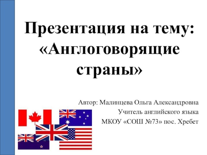 Презентация на тему: «Англоговорящие страны»Автор: Малинцева Ольга Александровна Учитель английского языка МКОУ «СОШ №73» пос. Хребет