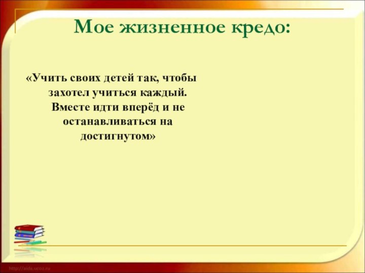 Мое жизненное кредо:«Учить своих детей так, чтобы захотел учиться каждый. Вместе идти