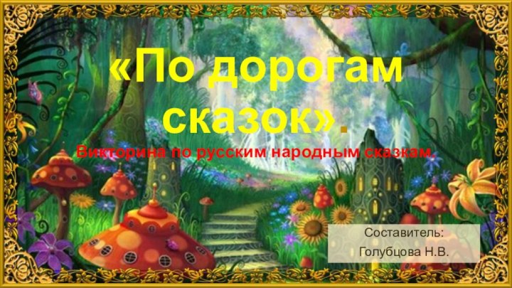 Составитель:Голубцова Н.В.«По дорогам сказок». Викторина по русским народным сказкам.