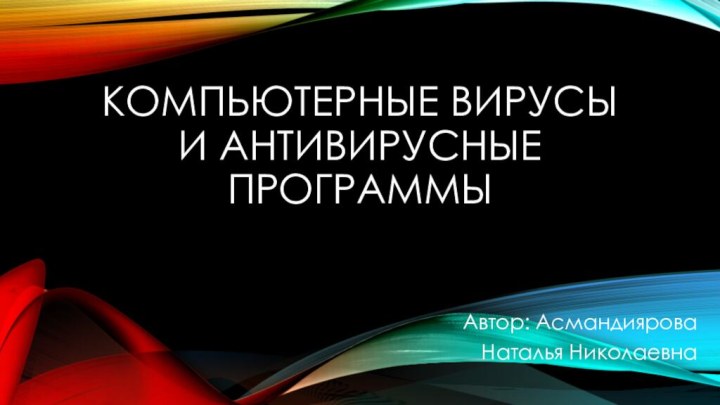 Компьютерные вирусы и антивирусные программыАвтор: Асмандиярова Наталья Николаевна