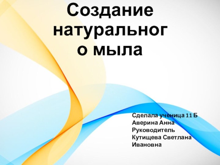 Создание натурального мылаСделала ученица 11 Б Аверина АннаРуководительКутищева Светлана Ивановна