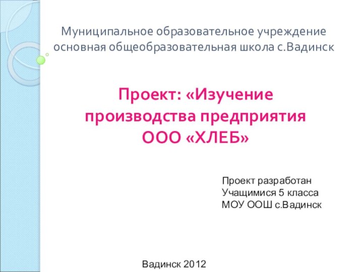 Муниципальное образовательное учреждение основная общеобразовательная школа с.ВадинскПроект: «Изучение производства предприятия ООО «ХЛЕБ»Проект