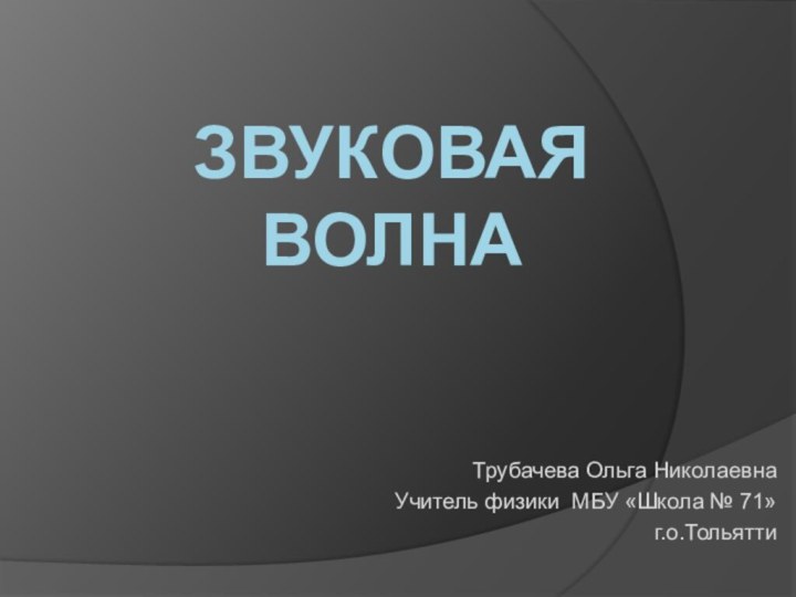 Звуковая волнаТрубачева Ольга НиколаевнаУчитель физики МБУ «Школа № 71»г.о.Тольятти