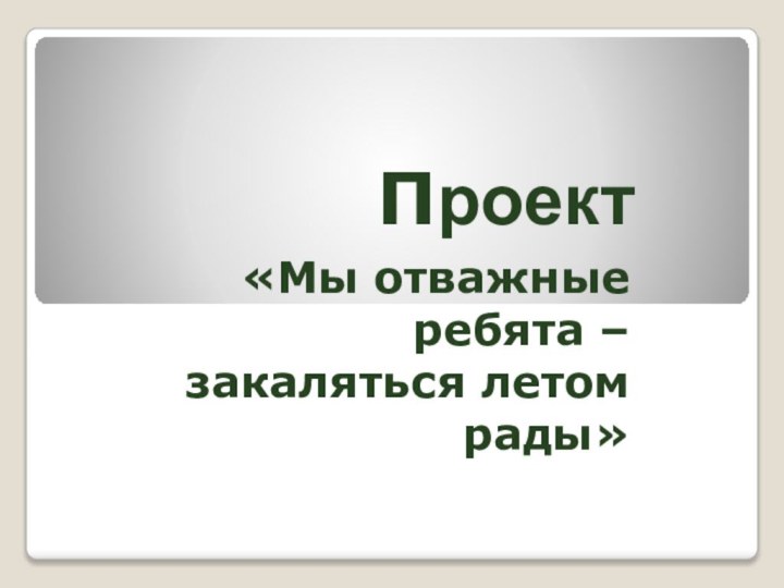 Проект«Мы отважные ребята –закаляться летом рады»