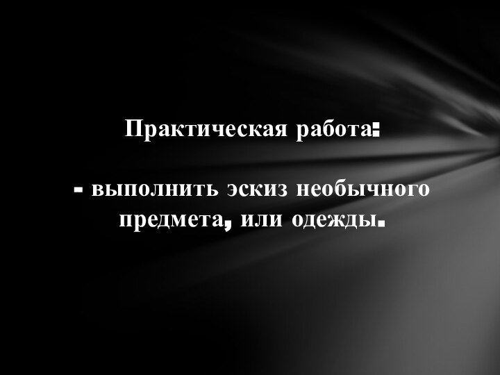 Практическая работа:  - выполнить эскиз необычного предмета, или одежды.