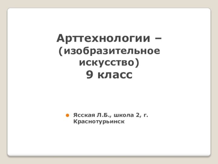 Арттехнологии – (изобразительное искусство) 9 классЯсская Л.Б., школа 2, г.Краснотурьинск