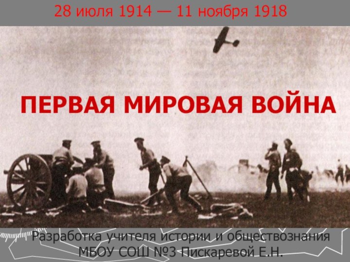 ПЕРВАЯ МИРОВАЯ ВОЙНА28 июля 1914 — 11 ноября 1918Разработка учителя истории и