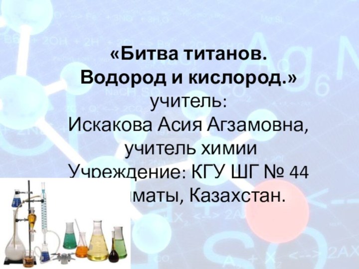 «Битва титанов.  Водород и кислород.» учитель:  Искакова Асия Агзамовна,