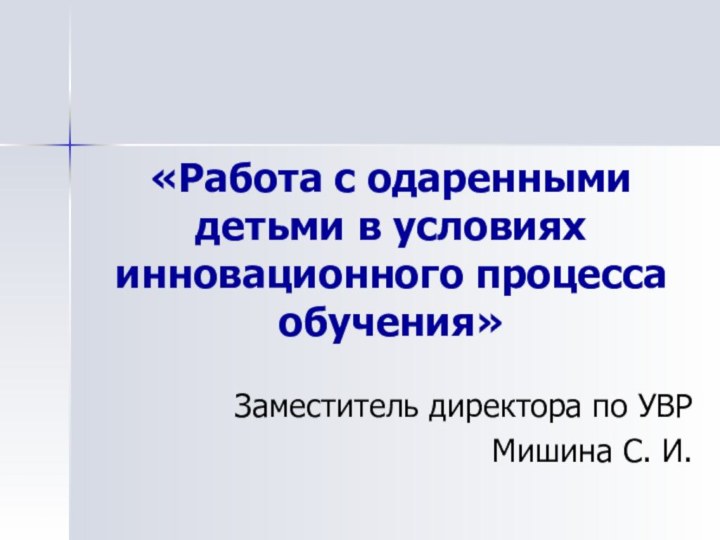 «Работа с одаренными детьми в условиях инновационного процесса обучения»Заместитель директора по УВРМишина С. И.