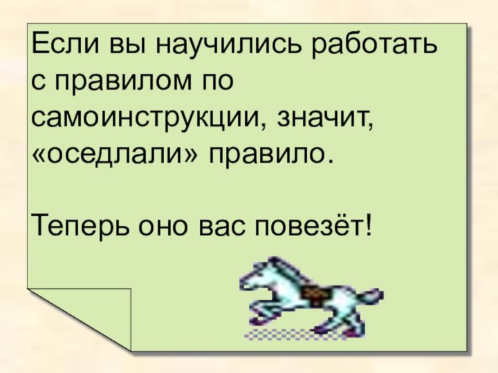 Если вы научились работать с правилом по самоинструкции, значит, «оседлали» правило. Теперь