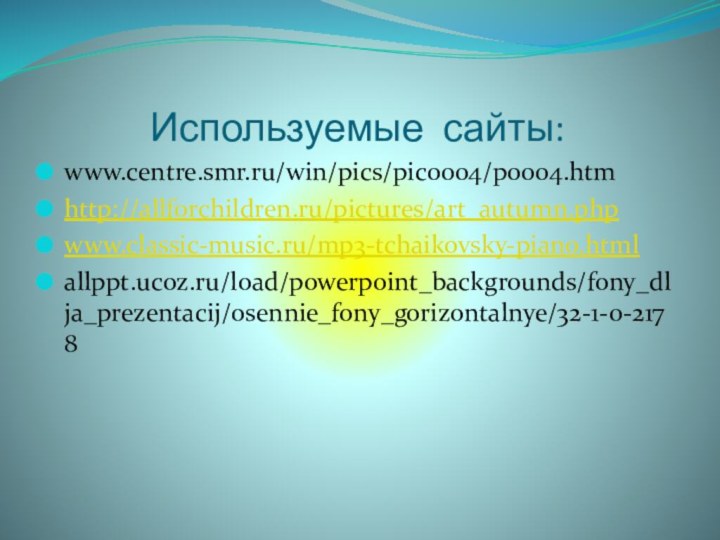 Используемые сайты:www.centre.smr.ru/win/pics/pic0004/p0004.htmhttp://allforchildren.ru/pictures/art_autumn.phpwww.classic-music.ru/mp3-tchaikovsky-piano.htmlallppt.ucoz.ru/load/powerpoint_backgrounds/fony_dlja_prezentacij/osennie_fony_gorizontalnye/32-1-0-2178