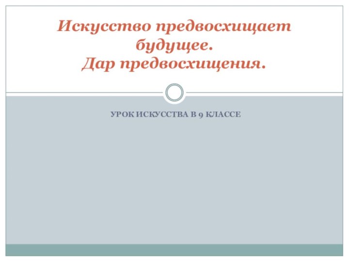 УРОК ИСКУССТВА В 9 КЛАССЕИскусство предвосхищает  будущее.  Дар предвосхищения.