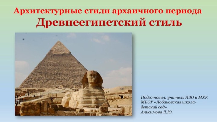 Архитектурные стили архаичного периода Древнеегипетский стильПодготовил: учитель ИЗО и МХК МБОУ «Лобановская школа-детский сад» Анисимова Л.Ю.