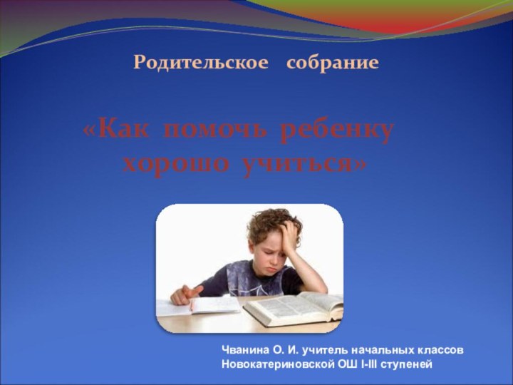 Родительское  собрание«Как помочь ребенку хорошо учиться»Чванина О. И. учитель начальных классов Новокатериновской ОШ І-ІІІ ступеней