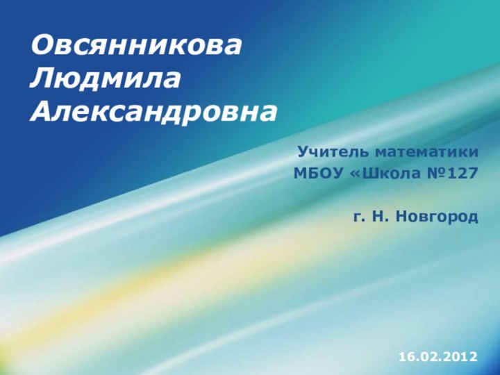 Овсянникова Людмила АлександровнаУчитель математики МБОУ «Школа №127 г. Н. Новгород16.02.2012