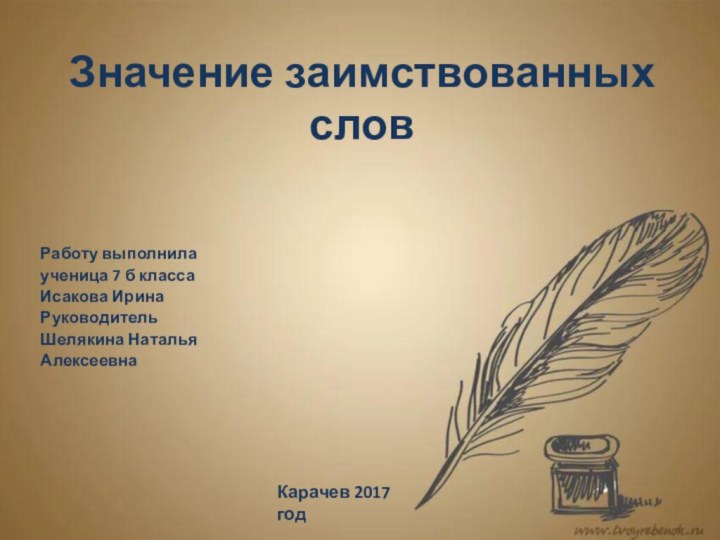 Значение заимствованных словРаботу выполнилаученица 7 б класса Исакова ИринаРуководительШелякина НатальяАлексеевнаКарачев 2017 год