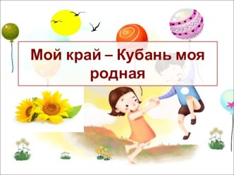 Презентация Мой край – Кубань моя родная!для детей старшего дошкольного возраста