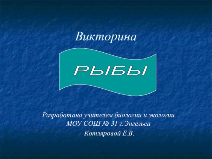 ВикторинаРазработана учителем биологии и экологии МОУ СОШ № 31 г.Энгельса Котляровой Е.В.РЫБЫ