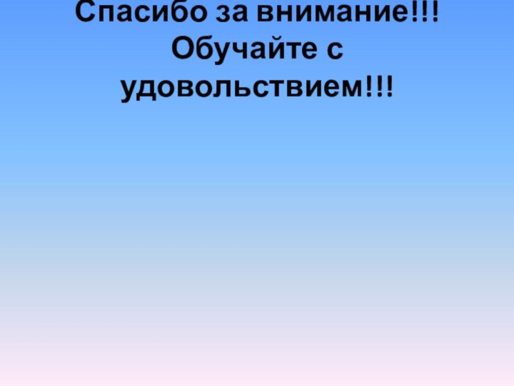 Спасибо за внимание!!! Обучайте с удовольствием!!!