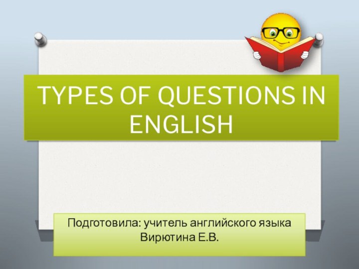 TYPES OF QUESTIONS IN ENGLISHПодготовила: учитель английского языка Вирютина Е.В.