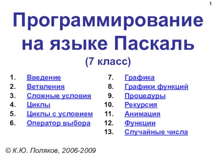 Программирование  на языке Паскаль (7 класс)© К.Ю. Поляков, 2006-2009ВведениеВетвленияСложные условияЦиклыЦиклы с условиемОператор выбораГрафикаГрафики функцийПроцедурыРекурсияАнимацияФункцииСлучайные числа