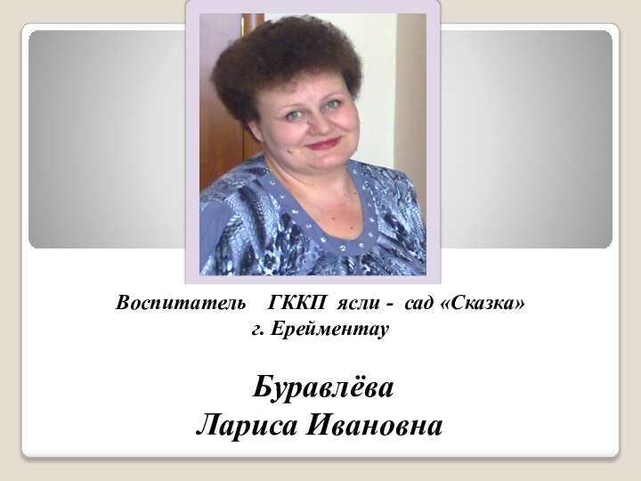 Воспитатель  ГККП ясли - сад «Сказка»г. Ерейментау Буравлёва Лариса Ивановна