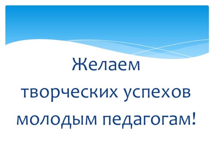 Желаем творческих успеховмолодым педагогам!