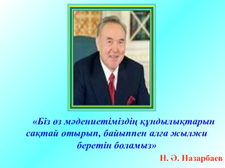 «Біз өз мәдениетіміздің құндылықтарын сақтай отырып, байыппен алға жылжи беретін боламыз» Н.