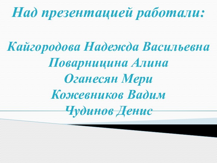 Над презентацией работали:  Кайгородова Надежда Васильевна Поварницина Алина Оганесян Мери Кожевников Вадим Чудинов Денис