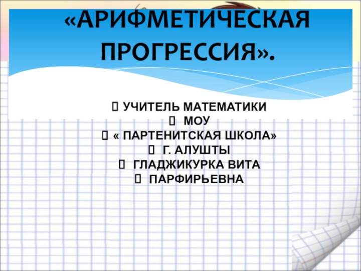 «АРИФМЕТИЧЕСКАЯ ПРОГРЕССИЯ».УЧИТЕЛЬ МАТЕМАТИКИ МОУ « ПАРТЕНИТСКАЯ ШКОЛА» Г. АЛУШТЫ ГЛАДЖИКУРКА ВИТА ПАРФИРЬЕВНА