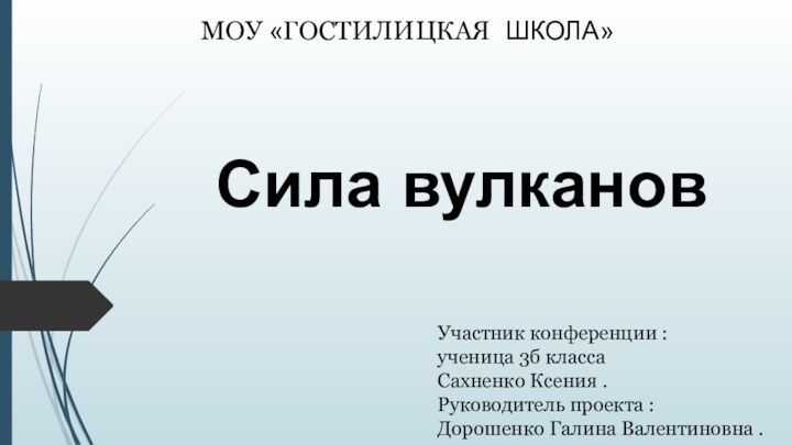 Сила вулкановМОУ «ГОСТИЛИЦКАЯ ШКОЛА»Участник конференции :ученица 3б классаСахненко Ксения .Руководитель проекта :Дорошенко Галина Валентиновна .