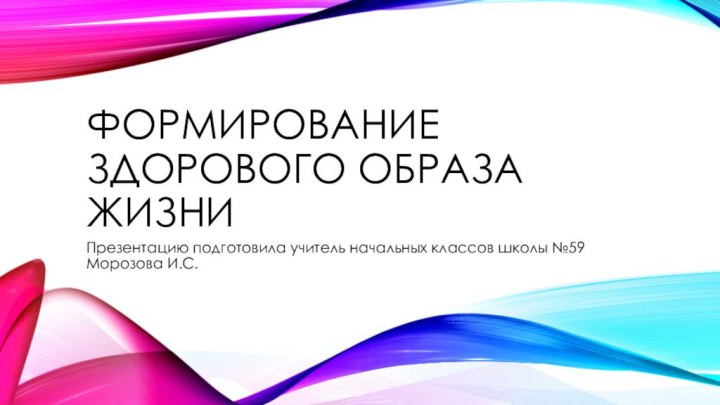 Формирование здорового образа жизниПрезентацию подготовила учитель начальных классов школы №59 Морозова И.С.