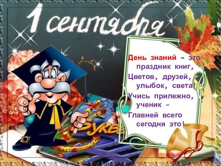 День знаний – это праздник книг,Цветов, друзей, улыбок, света!Учись прилежно, ученик – Главней всего сегодня это!