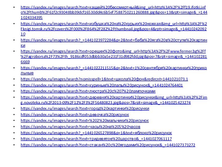 https://yandex.ru/images/search?text=кащей%20бессмертный&img_url=http%3A%2F%2Ff19.ifotki.info%2Fthumb%2F61f2c93048bb39dcf16530dd4c6b5ef7588750211260888.jpg&pos=13&rpt=simage&_=1441024334395https://yandex.ru/images/search?text=избушка%20на%20курьих%20ножках&img_url=http%3A%2F%2Fknigi.tomsk.ru%2Fcovers%2F000%2F864%2F282%2Fthumbnail.jpg&pos=4&rpt=simage&_=1441024209210https://yandex.ru/images/search?_=1441023972284&p=2&text=баба%20яга%20в%20ступе%20картинкиhttps://yandex.ru/images/search?text=орешек%20фото&img_url=http%3A%2F%2Fwww.fermer.bg%2Ff%2Fagroborsa%2F73%2Fth_9186cdf053dbbb30a5e231f31d982fdd.jpg&pos=7&rpt=simage&_=1441022816669https://yandex.ru/images/search?_=1441022211515&p=2&text=1%20сентября%20картинки%20прикольныеhttps://yandex.ru/images/search?nomisspell=1&text=школа%20фон&redircnt=1441021073.1https://yandex.ru/images/search?text=куриные%20лапы%20рисунок&_=1441024764401https://yandex.ru/images/search?text=люстра%20с%207%20лампочкамиhttps://yandex.ru/images/search?text=деревня%20картинки%20рисунки&img_url=http%3A%2F%2Fimg.novoteka.ru%2F2013-09%2F12%2F3%2F56480823.jpg&pos=7&rpt=simage&_=1441025423274https://yandex.ru/images/search?text=город%20картинки%20рисункиhttps://yandex.ru/images/search?text=девочка%20рисунокhttps://yandex.ru/images/search?text=%202%20мальчики%20рисунокhttps://yandex.ru/images/search?text=часы%20на%205%20часовhttps://yandex.ru/images/search?_=1441026527898&p=1&text=яблоко%20рисунокhttps://yandex.ru/images/search?text=тридевятое%20царство&_=1441027061117https://yandex.ru/images/search?text=стакан%20с%20ягодами%20рисунок&_=1441027373272