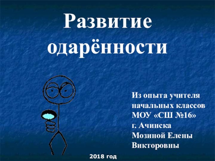 Развитие одарённости2018 годИз опыта учителя начальных классовМОУ «СШ №16»г. АчинскаМозиной Елены Викторовны