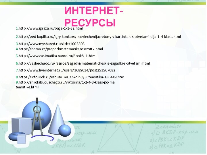 Интернет- ресурсы1.http://www.igraza.ru/page-1-1-32.html2.http://ped-kopilka.ru/igry-konkursy-razvlechenija/rebusy-v-kartinkah-s-otvetami-dlja-1-4-klasa.html3.http://www.myshared.ru/slide/10033034.https://botan.cc/prepod/matematika/osrzott2.html5.http://www.zanimatika.narod.ru/Book8_1.htm6.http://vashechudo.ru/raznoe/zagadki/matematicheskie-zagadki-s-otvetami.html7.http://www.liveinternet.ru/users/3689014/post2535670828.https://infourok.ru/rebusy_na_shkolnuyu_tematiku-186449.htm9.http://shkolabuduschego.ru/viktorina/1-2-4-3-klass-po-matematike.html