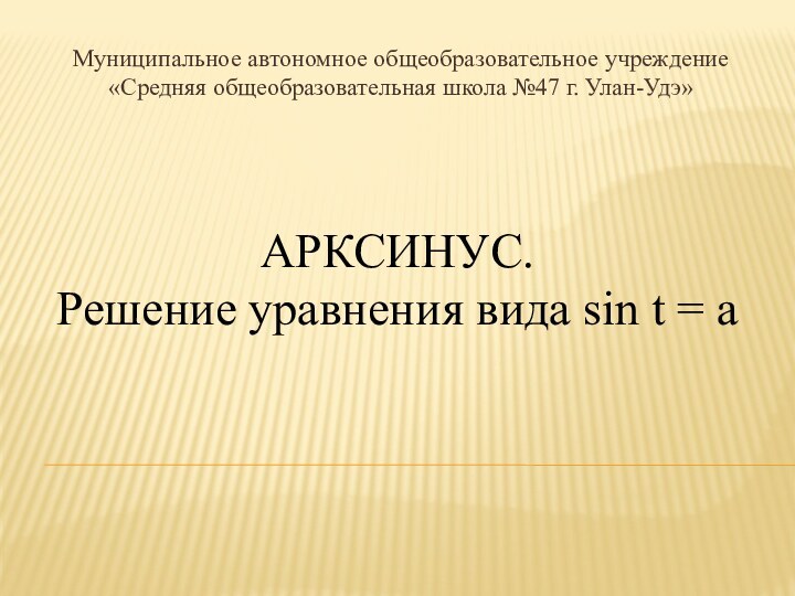 Муниципальное автономное общеобразовательное учреждение «Средняя общеобразовательная школа №47 г. Улан-Удэ»АРКСИНУС. Решение уравнения