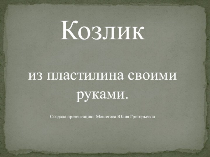 Козлик из пластилина своими руками.Создала презентацию: Мошегова Юлия Григорьевна